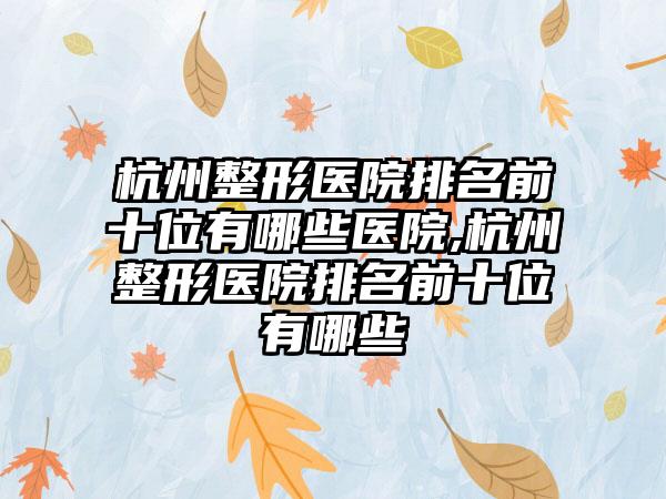 杭州整形医院排名前十位有哪些医院,杭州整形医院排名前十位有哪些