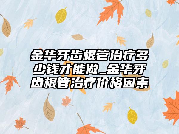 金华牙齿根管治疗多少钱才能做_金华牙齿根管治疗价格因素