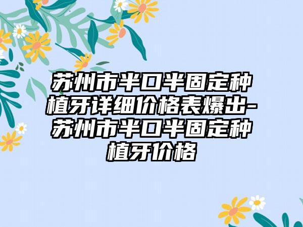 苏州市半口半固定种植牙详细价格表爆出-苏州市半口半固定种植牙价格