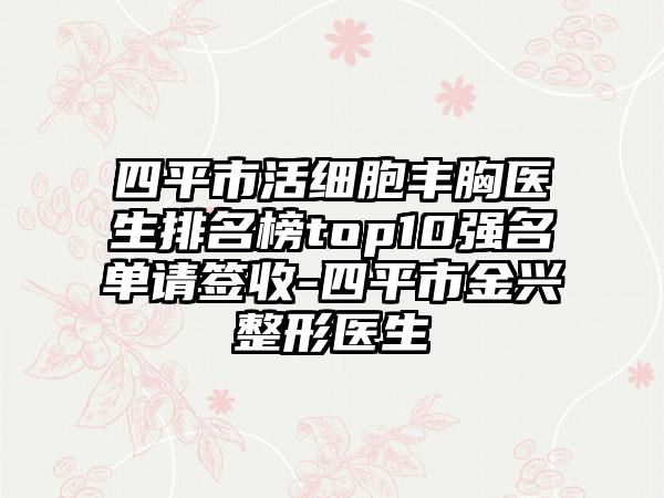 四平市活细胞丰胸医生排名榜top10强名单请签收-四平市金兴整形医生