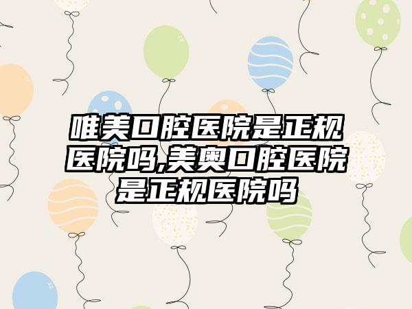 唯美口腔医院是正规医院吗,美奥口腔医院是正规医院吗