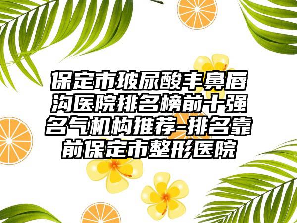 保定市玻尿酸丰鼻唇沟医院排名榜前十强名气机构推荐-排名靠前保定市整形医院