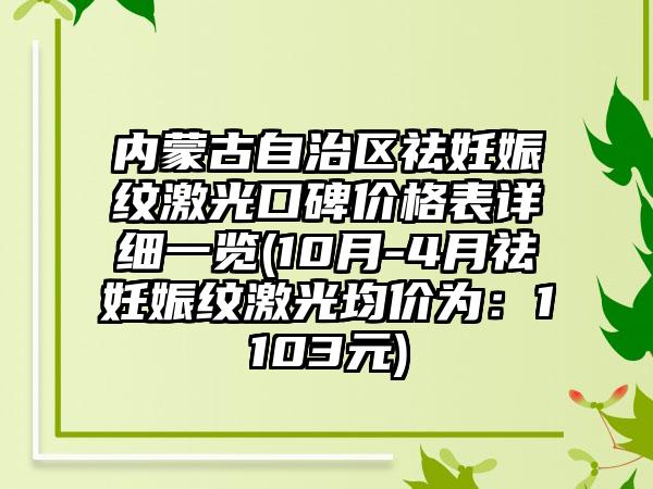 内蒙古自治区祛妊娠纹激光口碑价格表详细一览(10月-4月祛妊娠纹激光均价为：1103元)