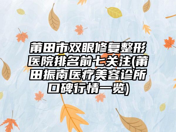 莆田市双眼修复整形医院排名前七关注(莆田振南医疗美容诊所口碑行情一览)