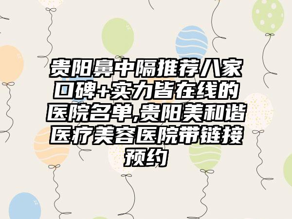 贵阳鼻中隔推荐八家口碑+实力皆在线的医院名单,贵阳美和谐医疗美容医院带链接预约