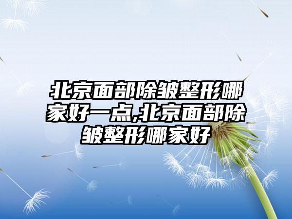 北京面部除皱整形哪家好一点,北京面部除皱整形哪家好