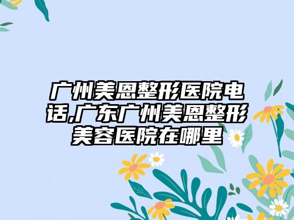 广州美恩整形医院电话,广东广州美恩整形美容医院在哪里