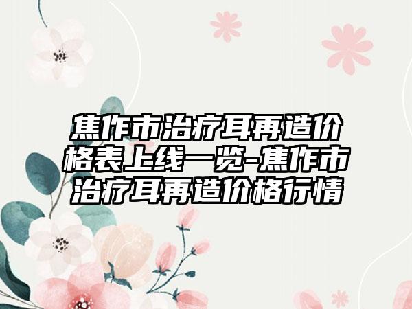 焦作市治疗耳再造价格表上线一览-焦作市治疗耳再造价格行情