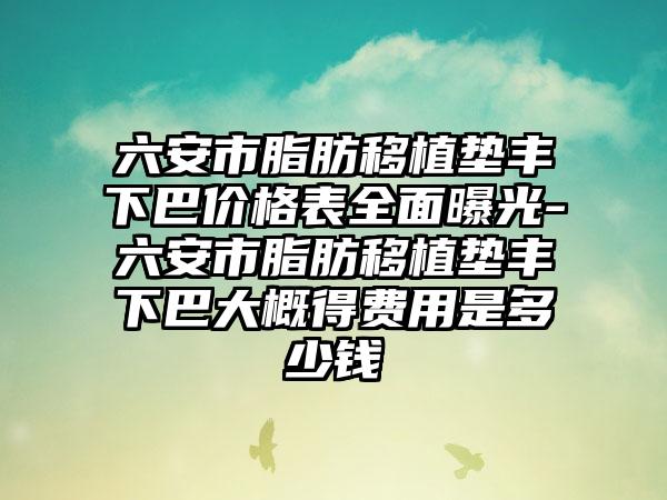 六安市脂肪移植垫丰下巴价格表多面曝光-六安市脂肪移植垫丰下巴大概得费用是多少钱