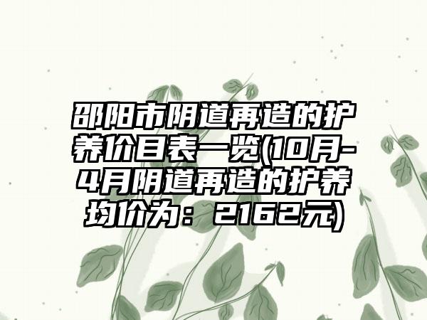 邵阳市阴道再造的护养价目表一览(10月-4月阴道再造的护养均价为：2162元)