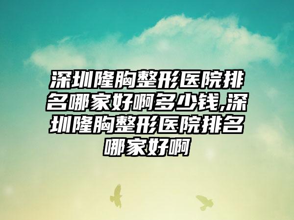 深圳隆胸整形医院排名哪家好啊多少钱,深圳隆胸整形医院排名哪家好啊