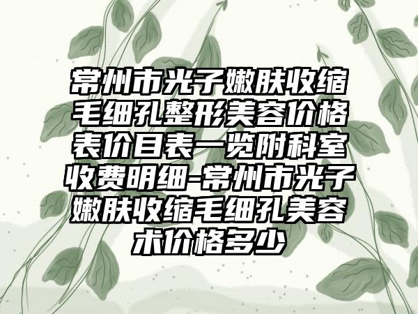 常州市光子嫩肤收缩毛细孔整形美容价格表价目表一览附科室收费明细-常州市光子嫩肤收缩毛细孔美容术价格多少