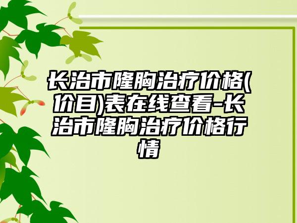 长治市隆胸治疗价格(价目)表在线查看-长治市隆胸治疗价格行情