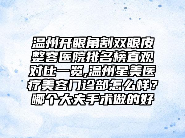 温州开眼角割双眼皮整容医院排名榜直观对比一览,温州星美医疗美容门诊部怎么样？哪个大夫手术做的好