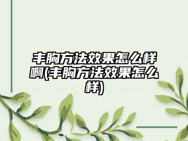 丰胸方法成果怎么样啊(丰胸方法成果怎么样)