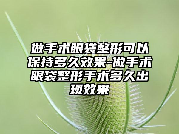 做手术眼袋整形可以保持多久成果-做手术眼袋整形手术多久出现成果