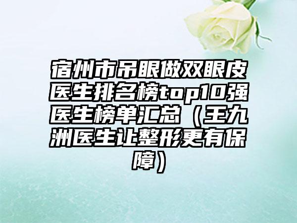 宿州市吊眼做双眼皮医生排名榜top10强医生榜单汇总（王九洲医生让整形更有保护）