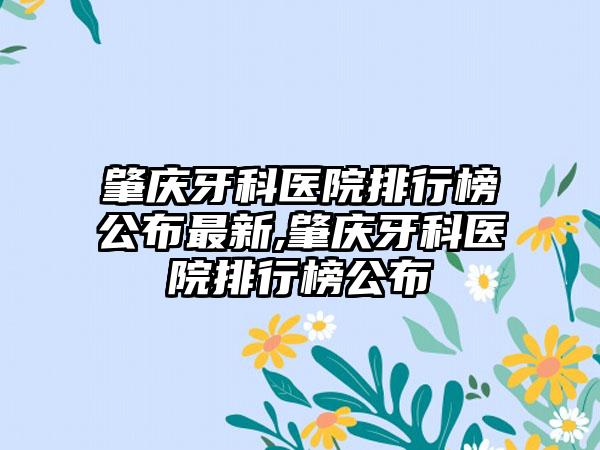 肇庆牙科医院排行榜公布非常新,肇庆牙科医院排行榜公布