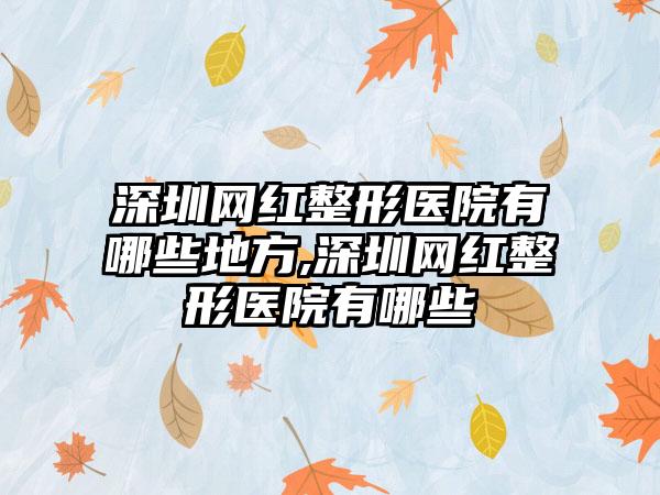 深圳网红整形医院有哪些地方,深圳网红整形医院有哪些