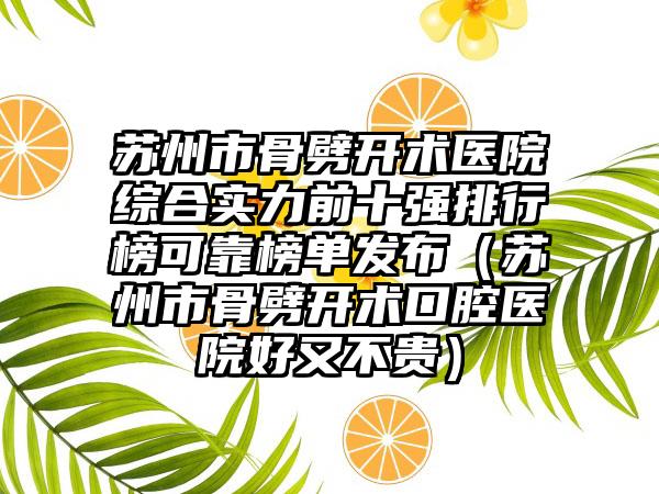 苏州市骨劈开术医院综合实力前十强排行榜可靠榜单发布（苏州市骨劈开术口腔医院好又不贵）