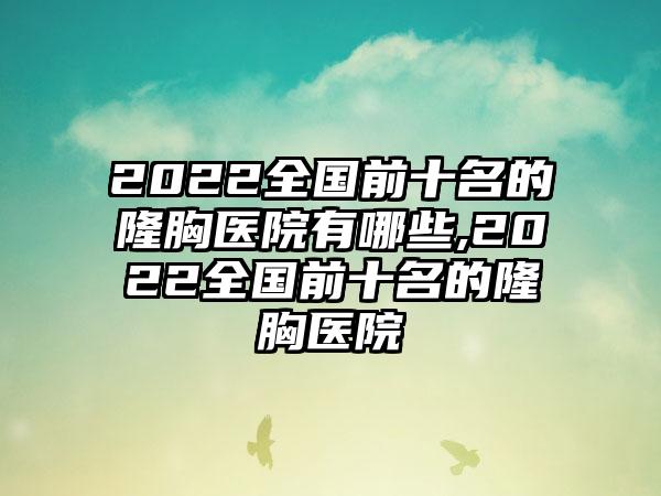 2022全国前十名的隆胸医院有哪些,2022全国前十名的隆胸医院