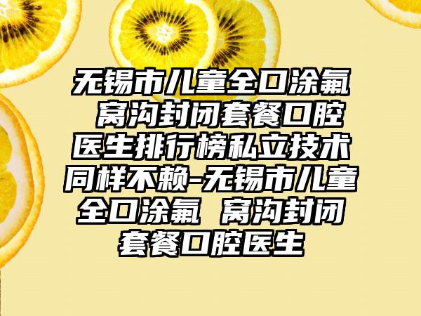 无锡市儿童全口涂氟 窝沟封闭套餐口腔医生排行榜私立技术同样不赖-无锡市儿童全口涂氟 窝沟封闭套餐口腔医生