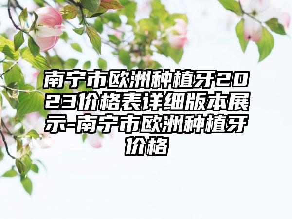 南宁市欧洲种植牙2023价格表详细版本展示-南宁市欧洲种植牙价格