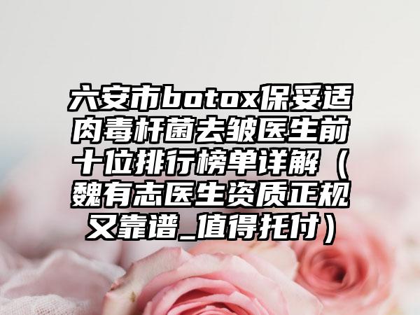 六安市botox保妥适肉毒杆菌去皱医生前十位排行榜单详解（魏有志医生资质正规又靠谱_值得托付）