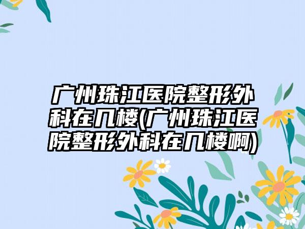 广州珠江医院整形外科在几楼(广州珠江医院整形外科在几楼啊)