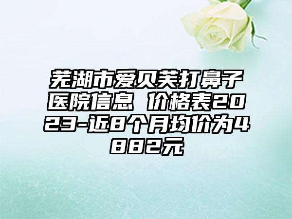 芜湖市爱贝芙打鼻子医院信息 价格表2023-近8个月均价为4882元