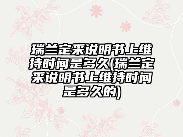 瑞兰定采说明书上维持时间是多久(瑞兰定采说明书上维持时间是多久的)