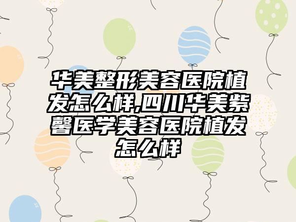 华美整形美容医院植发怎么样,四川华美紫馨医学美容医院植发怎么样