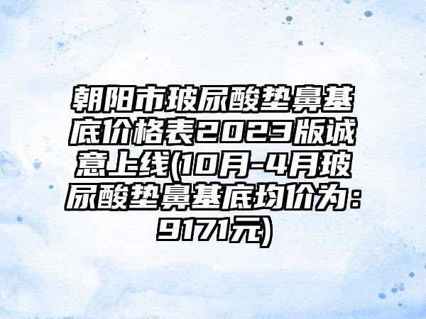 朝阳市玻尿酸垫鼻基底价格表2023版诚意上线(10月-4月玻尿酸垫鼻基底均价为：9171元)