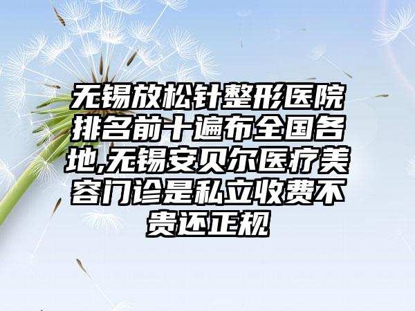 无锡放松针整形医院排名前十遍布全国各地,无锡安贝尔医疗美容门诊是私立收费不贵还正规