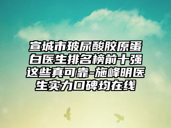 宣城市玻尿酸胶原蛋白医生排名榜前十强这些真可靠-施峰明医生实力口碑均在线