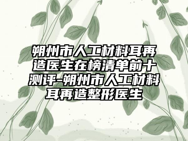 朔州市人工材料耳再造医生在榜清单前十测评-朔州市人工材料耳再造整形医生