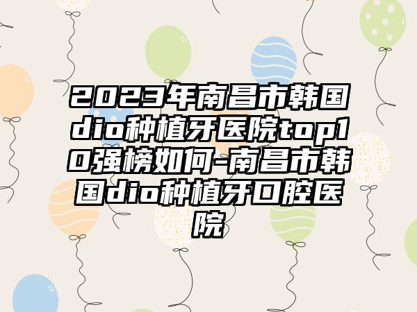 2023年南昌市韩国dio种植牙医院top10强榜如何-南昌市韩国dio种植牙口腔医院