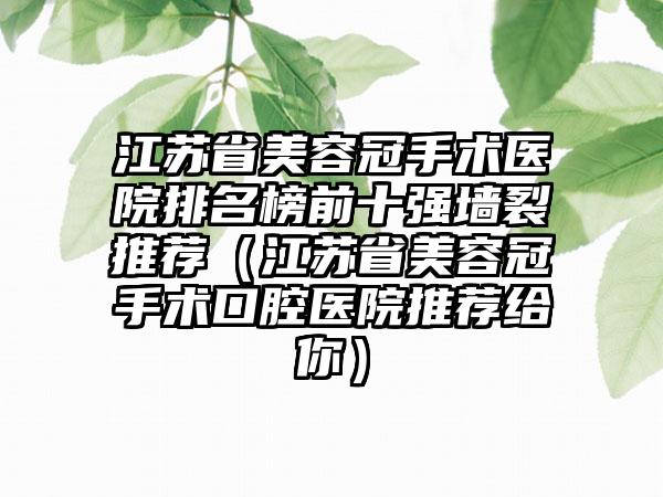 江苏省美容冠手术医院排名榜前十强墙裂推荐（江苏省美容冠手术口腔医院推荐给你）