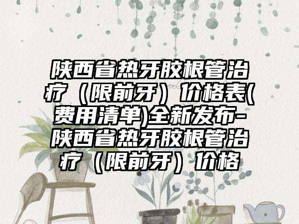 陕西省热牙胶根管治疗（限前牙）价格表(费用清单)全新发布-陕西省热牙胶根管治疗（限前牙）价格