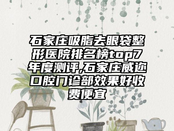 石家庄吸脂去眼袋整形医院排名榜top7年度测评,石家庄威迩口腔门诊部成果好收费便宜