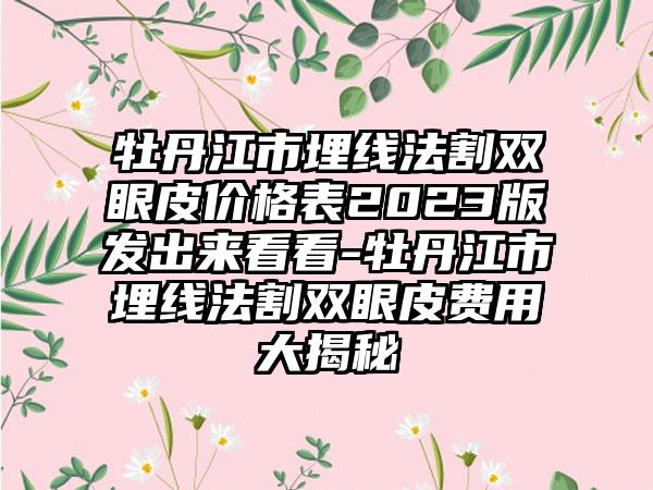 牡丹江市埋线法割双眼皮价格表2023版发出来看看-牡丹江市埋线法割双眼皮费用大揭秘