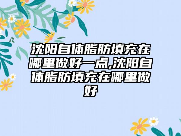 沈阳自体脂肪填充在哪里做好一点,沈阳自体脂肪填充在哪里做好