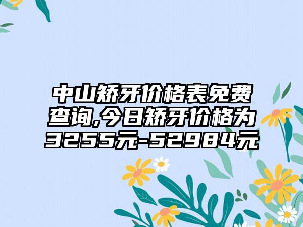 中山矫牙价格表免费查询,今日矫牙价格为3255元-52984元