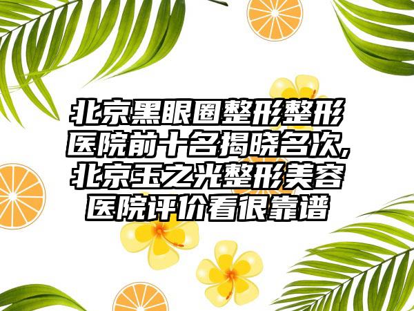 北京黑眼圈整形整形医院前十名揭晓名次,北京玉之光整形美容医院评价看很靠谱