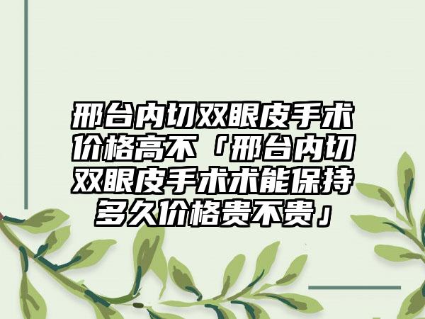 邢台内切双眼皮手术价格高不「邢台内切双眼皮手术术能保持多久价格贵不贵」