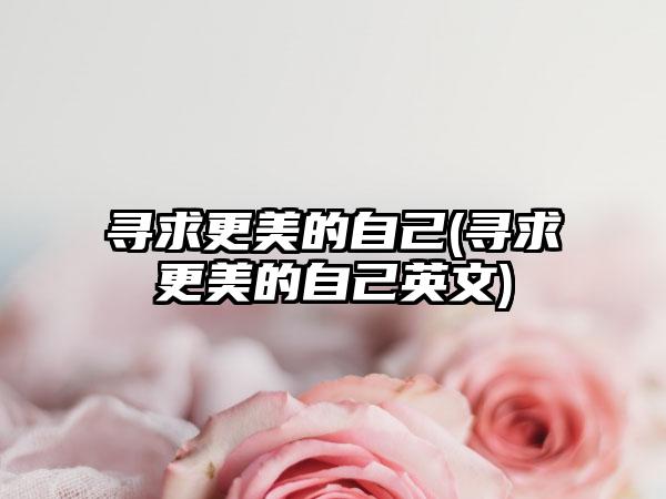 寻求更美的自己(寻求更美的自己英文)