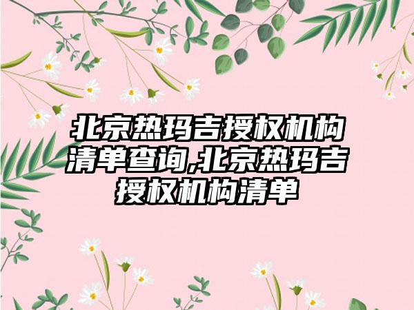 北京热玛吉授权机构清单查询,北京热玛吉授权机构清单