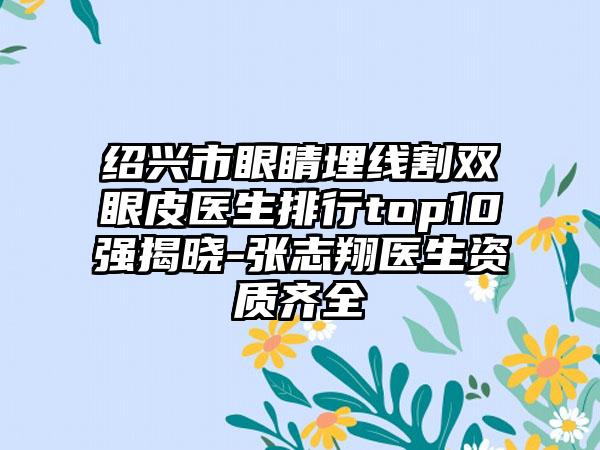 绍兴市眼睛埋线割双眼皮医生排行top10强揭晓-张志翔医生资质齐全