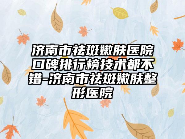 济南市祛斑嫩肤医院口碑排行榜技术都不错-济南市祛斑嫩肤整形医院