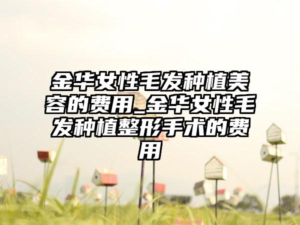 金华女性毛发种植美容的费用_金华女性毛发种植整形手术的费用